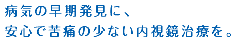 病気の早期発見に、安心で苦痛の少ない内視鏡治療を。