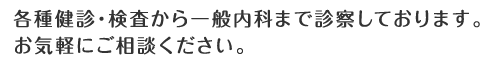 各種健診・検査から一般内科まで診察しております。お気軽にご相談ください。